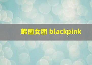 韩国女团 blackpink